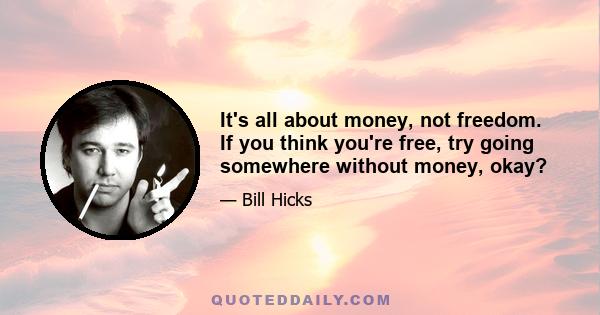 It's all about money, not freedom. If you think you're free, try going somewhere without money, okay?