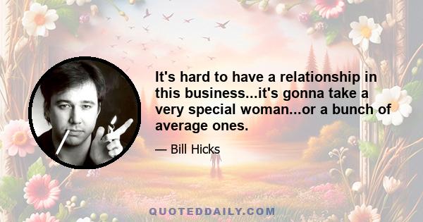 It's hard to have a relationship in this business...it's gonna take a very special woman...or a bunch of average ones.