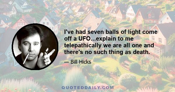 I've had seven balls of light come off a UFO...explain to me telepathically we are all one and there's no such thing as death.