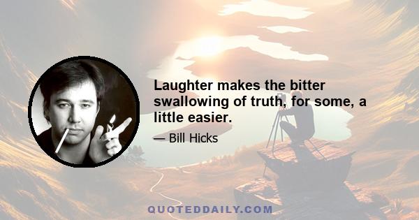 Laughter makes the bitter swallowing of truth, for some, a little easier.