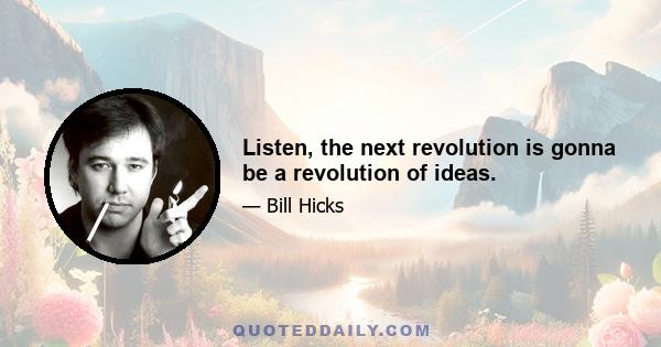 Listen, the next revolution is gonna be a revolution of ideas.