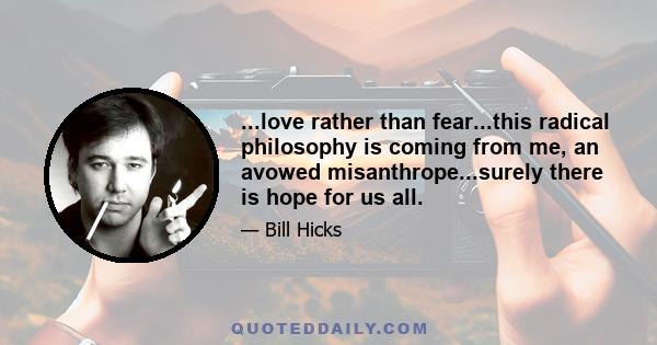 ...love rather than fear...this radical philosophy is coming from me, an avowed misanthrope...surely there is hope for us all.