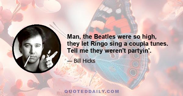 Man, the Beatles were so high, they let Ringo sing a coupla tunes. Tell me they weren't partyin'.