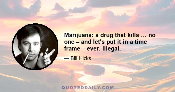 Marijuana: a drug that kills … no one – and let's put it in a time frame – ever. Illegal.