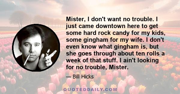 Mister, I don't want no trouble. I just came downtown here to get some hard rock candy for my kids, some gingham for my wife. I don't even know what gingham is, but she goes through about ten rolls a week of that stuff. 