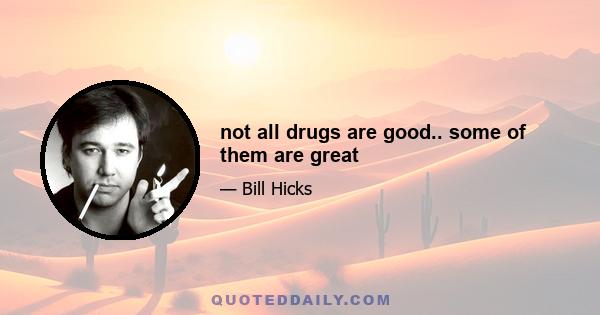 not all drugs are good.. some of them are great