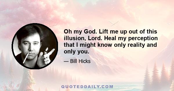 Oh my God. Lift me up out of this illusion, Lord. Heal my perception that I might know only reality and only you.