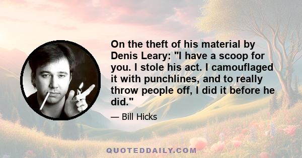 On the theft of his material by Denis Leary: I have a scoop for you. I stole his act. I camouflaged it with punchlines, and to really throw people off, I did it before he did.