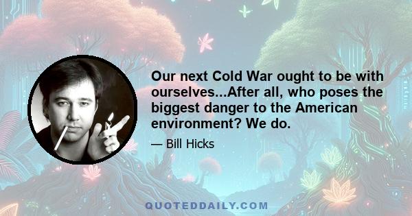 Our next Cold War ought to be with ourselves...After all, who poses the biggest danger to the American environment? We do.