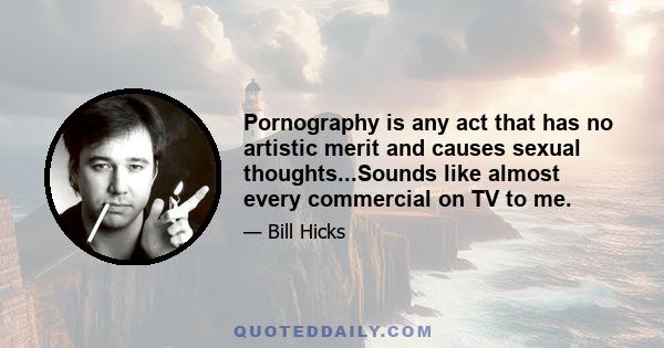 Pornography is any act that has no artistic merit and causes sexual thoughts...Sounds like almost every commercial on TV to me.