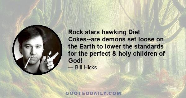 Rock stars hawking Diet Cokes--are demons set loose on the Earth to lower the standards for the perfect & holy children of God!