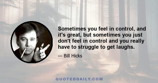 Sometimes you feel in control, and it's great, but sometimes you just don't feel in control and you really have to struggle to get laughs.