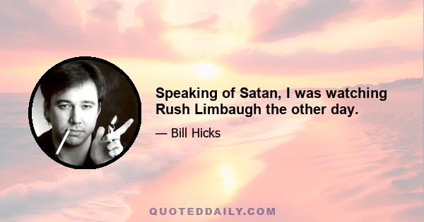 Speaking of Satan, I was watching Rush Limbaugh the other day.