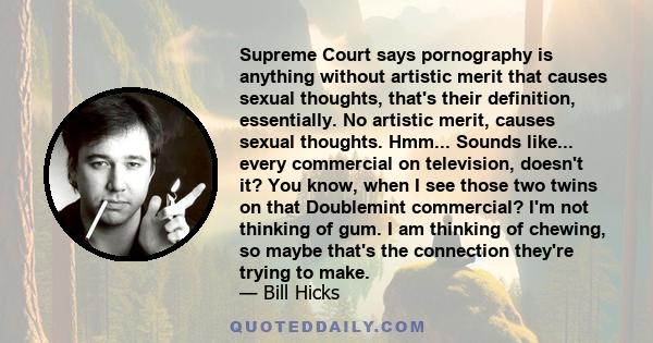 Supreme Court says pornography is anything without artistic merit that causes sexual thoughts, that's their definition, essentially. No artistic merit, causes sexual thoughts. Hmm... Sounds like... every commercial on