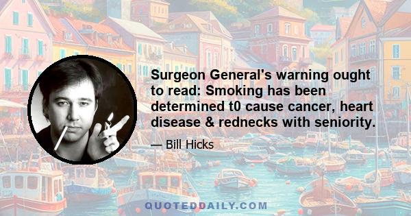 Surgeon General's warning ought to read: Smoking has been determined t0 cause cancer, heart disease & rednecks with seniority.