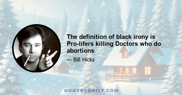 The definition of black irony is Pro-lifers killing Doctors who do abortions