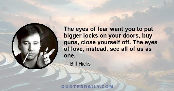 The eyes of fear want you to put bigger locks on your doors, buy guns, close yourself off. The eyes of love, instead, see all of us as one.