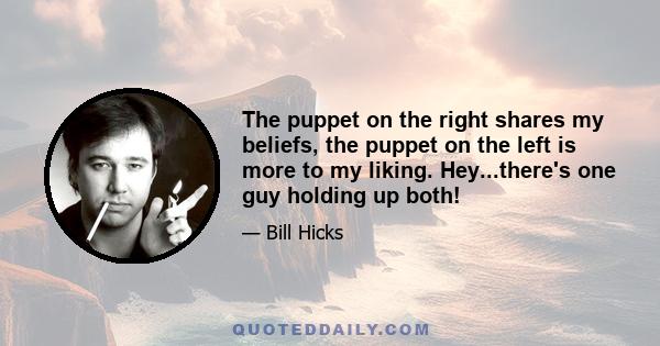 The puppet on the right shares my beliefs, the puppet on the left is more to my liking. Hey...there's one guy holding up both!