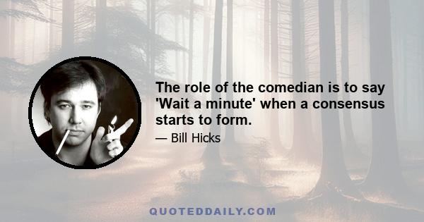 The role of the comedian is to say 'Wait a minute' when a consensus starts to form.