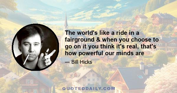 The world's like a ride in a fairground & when you choose to go on it you think it's real, that's how powerful our minds are