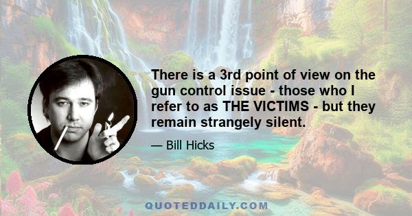 There is a 3rd point of view on the gun control issue - those who I refer to as THE VICTIMS - but they remain strangely silent.