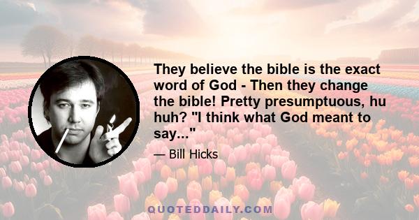 They believe the bible is the exact word of God - Then they change the bible! Pretty presumptuous, hu huh? I think what God meant to say...