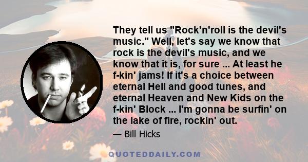 They tell us Rock'n'roll is the devil's music. Well, let's say we know that rock is the devil's music, and we know that it is, for sure ... At least he f-kin' jams! If it's a choice between eternal Hell and good tunes,