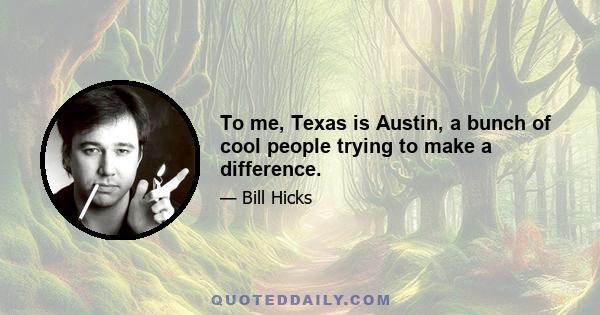 To me, Texas is Austin, a bunch of cool people trying to make a difference.