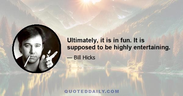 Ultimately, it is in fun. It is supposed to be highly entertaining.