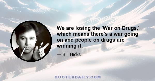 We are losing the 'War on Drugs,' which means there's a war going on and people on drugs are winning it.