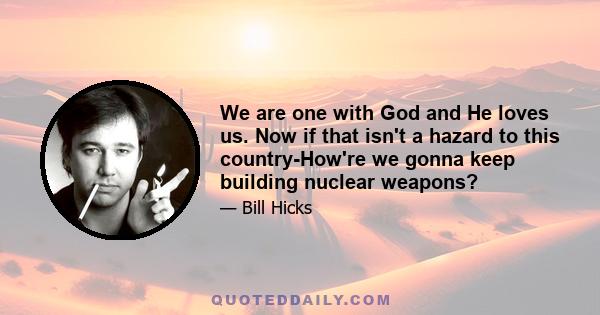 We are one with God and He loves us. Now if that isn't a hazard to this country-How're we gonna keep building nuclear weapons?