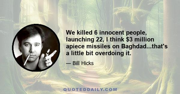 We killed 6 innocent people, launching 22, I think $3 million apiece missiles on Baghdad...that's a little bit overdoing it.