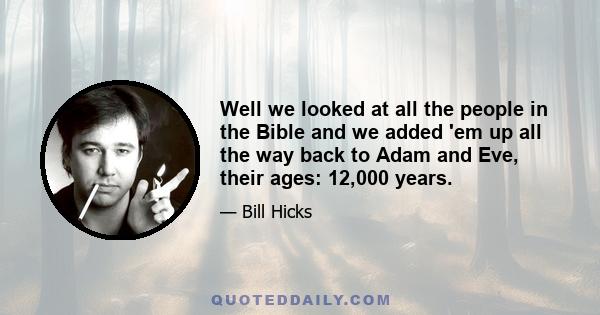 Well we looked at all the people in the Bible and we added 'em up all the way back to Adam and Eve, their ages: 12,000 years.