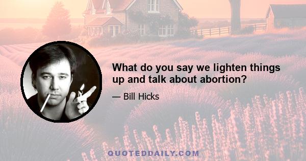 What do you say we lighten things up and talk about abortion?