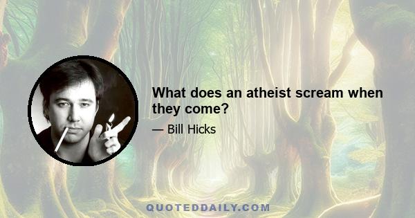 What does an atheist scream when they come?