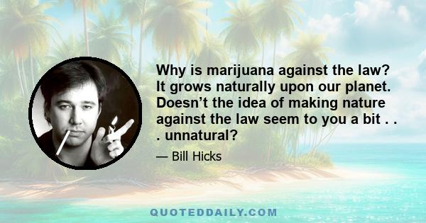 Why is marijuana against the law? It grows naturally upon our planet. Doesn’t the idea of making nature against the law seem to you a bit . . . unnatural?