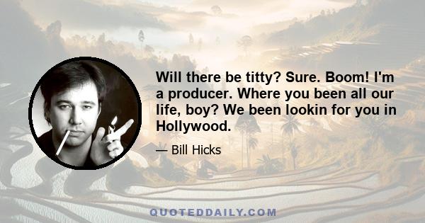 Will there be titty? Sure. Boom! I'm a producer. Where you been all our life, boy? We been lookin for you in Hollywood.