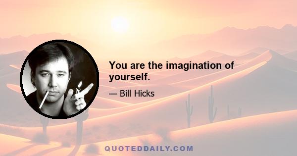 You are the imagination of yourself.