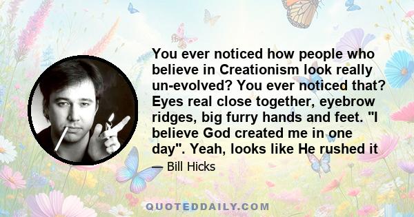 You ever noticed how people who believe in Creationism look really un-evolved? You ever noticed that? Eyes real close together, eyebrow ridges, big furry hands and feet. I believe God created me in one day. Yeah, looks