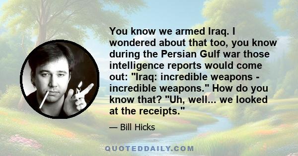 You know we armed Iraq. I wondered about that too, you know during the Persian Gulf war those intelligence reports would come out: Iraq: incredible weapons - incredible weapons. How do you know that? Uh, well... we