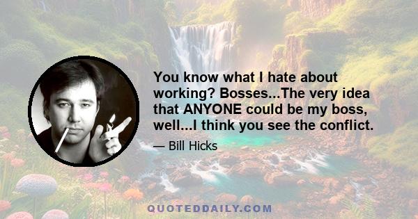 You know what I hate about working? Bosses...The very idea that ANYONE could be my boss, well...I think you see the conflict.