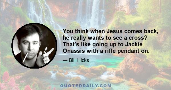 You think when Jesus comes back, he really wants to see a cross? That's like going up to Jackie Onassis with a rifle pendant on.