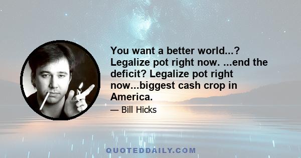 You want a better world...? Legalize pot right now. ...end the deficit? Legalize pot right now...biggest cash crop in America.