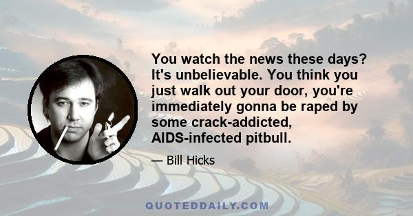 You watch the news these days? It's unbelievable. You think you just walk out your door, you're immediately gonna be raped by some crack-addicted, AIDS-infected pitbull.