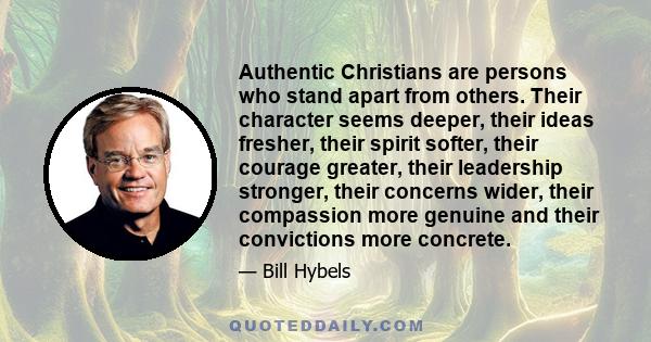 Authentic Christians are persons who stand apart from others. Their character seems deeper, their ideas fresher, their spirit softer, their courage greater, their leadership stronger, their concerns wider, their