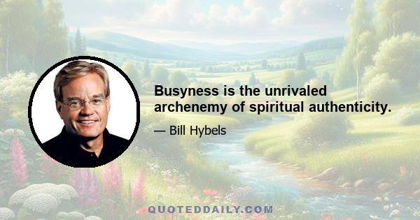 Busyness is the unrivaled archenemy of spiritual authenticity.