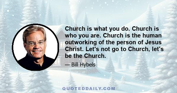 Church is what you do. Church is who you are. Church is the human outworking of the person of Jesus Christ. Let's not go to Church, let's be the Church.