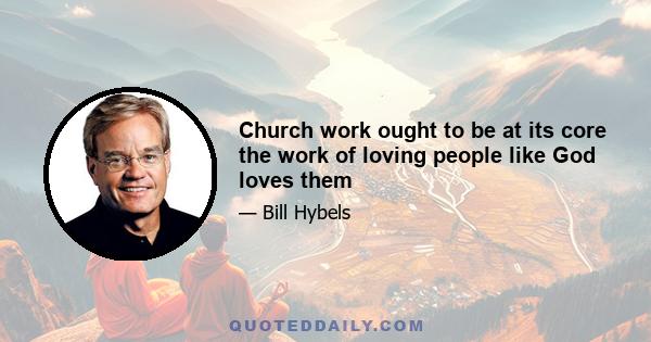 Church work ought to be at its core the work of loving people like God loves them