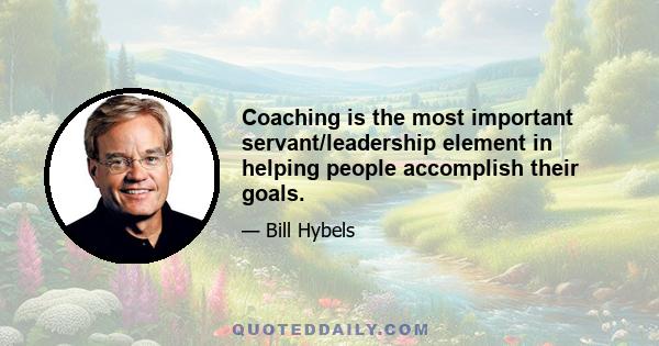 Coaching is the most important servant/leadership element in helping people accomplish their goals.