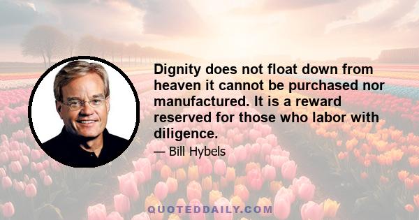 Dignity does not float down from heaven it cannot be purchased nor manufactured. It is a reward reserved for those who labor with diligence.